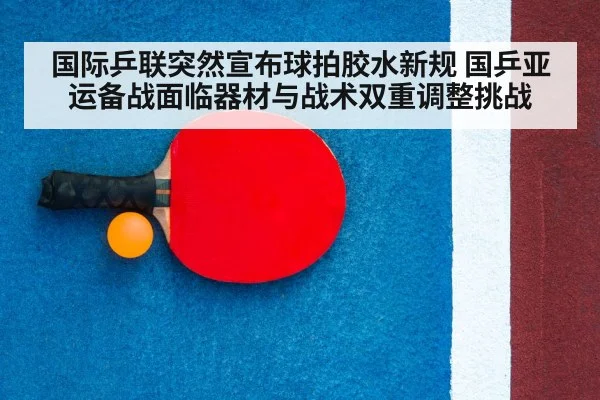 国际乒联突然宣布球拍胶水新规 国乒亚运备战面临器材与战术双重调整挑战