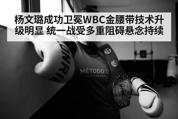 杨文璐成功卫冕WBC金腰带技术升级明显 统一战受多重阻碍悬念持续