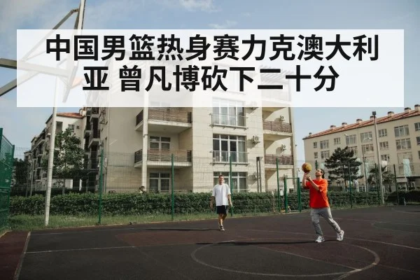 中国男篮热身赛力克澳大利亚 曾凡博砍下二十分 | aitiyu