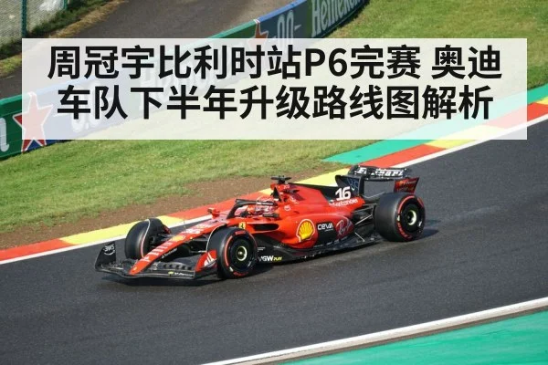 周冠宇比利时站P6完赛 奥迪车队下半年升级路线图解析