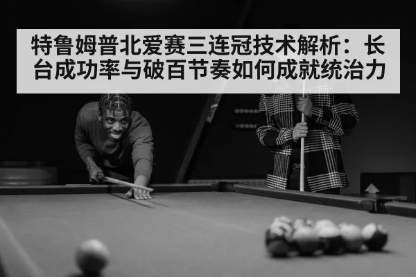 特鲁姆普北爱赛三连冠技术解析：长台成功率与破百节奏如何成就统治力