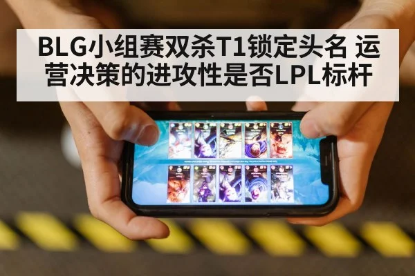 BLG小组赛双杀T1锁定头名 运营决策的进攻性是否LPL标杆
