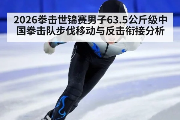 2026拳击世锦赛男子63.5公斤级中国拳击队步伐移动与反击衔接分析 | aitiyu